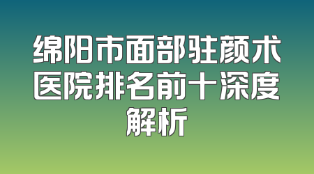 绵阳市面部驻颜术医院排名前十深度解析