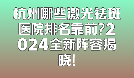 杭州哪些激光祛斑医院排名靠前？2024全新阵容揭晓！