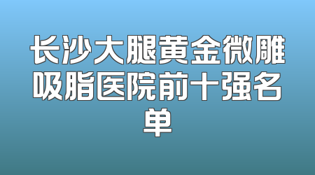 长沙大腿黄金微雕吸脂医院前十强名单