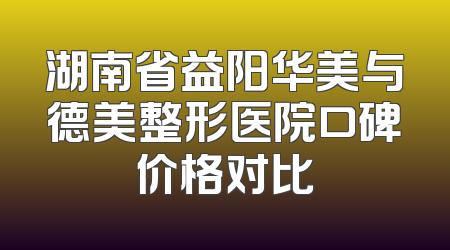 湖南省益阳华美与德美整形医院口碑价格对比