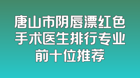 唐山市阴唇漂红色手术医生排行专业前十位推荐