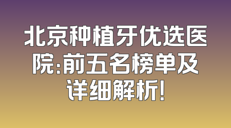 北京种植牙优选医院：前五名榜单及详细解析！