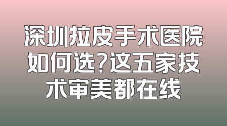 深圳拉皮手术医院如何选？这五家技术审美都在线