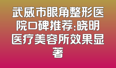 武威市眼角整形医院口碑推荐：晓明医疗美容所效果显著