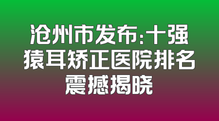 沧州市发布：十强猿耳矫正医院排名震撼揭晓