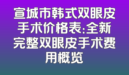 宣城市韩式双眼皮手术价格表：全新完整双眼皮手术费用概览