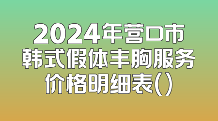 2024年营口市韩式假体丰胸服务价格明细表()