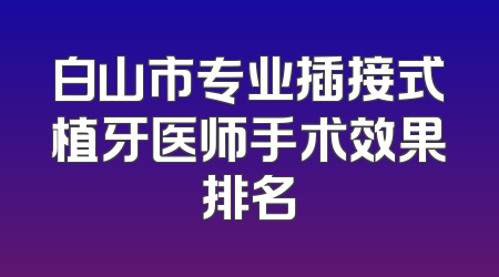 白山市专业插接式植牙医师手术效果排名