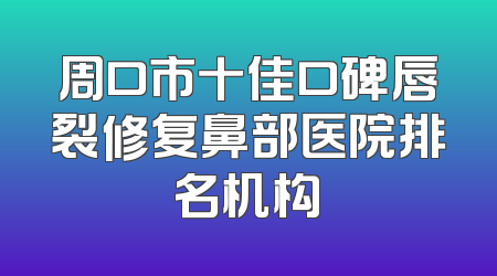 周口市十佳口碑唇裂修复鼻部医院排名机构