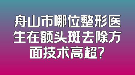 舟山市哪位整形医生在额头斑去除方面技术高超？