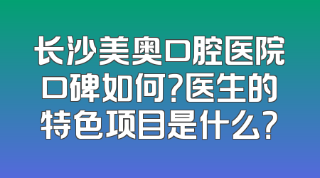 长沙美奥口腔医院口碑如何？医生的特色项目是什么？