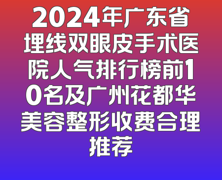 2024年广东省埋线双眼皮手术医院人气排行榜前10名及广州花都华美容整形收费合理推荐
