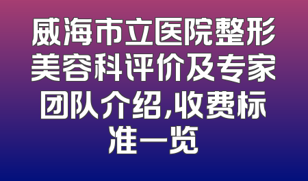 威海市立医院整形美容科评价及专家团队介绍，收费标准一览