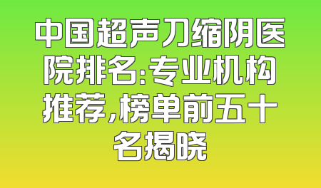 中国超声刀缩阴医院排名：专业机构推荐，榜单前五十名揭晓