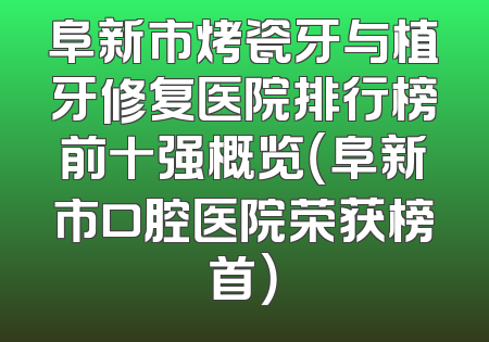 阜新市烤瓷牙与植牙修复医院排行榜前十强概览（阜新市口腔医院荣获榜首）