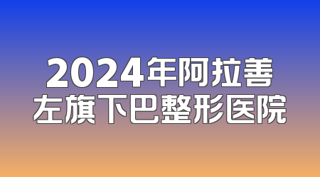 2024年阿拉善左旗下巴整形医院
