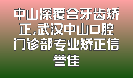 中山深覆合牙齿矫正，武汉中山口腔门诊部专业矫正信誉佳