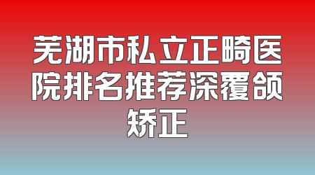 芜湖市私立正畸医院排名推荐深覆颌矫正