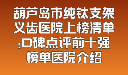 葫芦岛市纯钛支架义齿医院上榜清单：口碑点评前十强榜单医院介绍