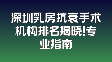 深圳乳房抗衰手术机构排名揭晓！专业指南
