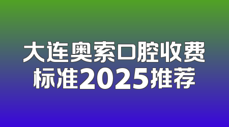 大连奥索口腔收费标准2025推荐