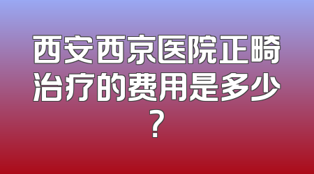 西安西京医院正畸治疗的费用是多少？