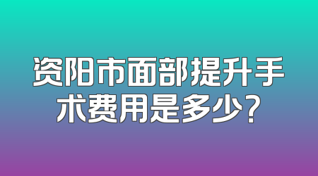 资阳市面部提升手术费用是多少？