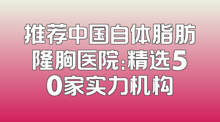 推荐中国自体脂肪隆胸医院：精选50家实力机构