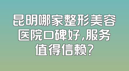 昆明哪家整形美容医院口碑好，服务值得信赖？