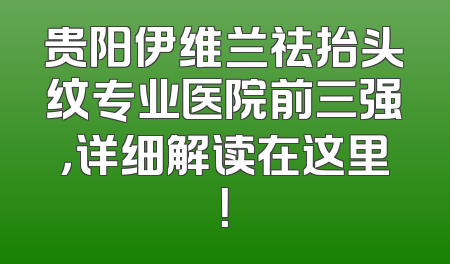 贵阳伊维兰祛抬头纹专业医院前三强，详细解读在这里！