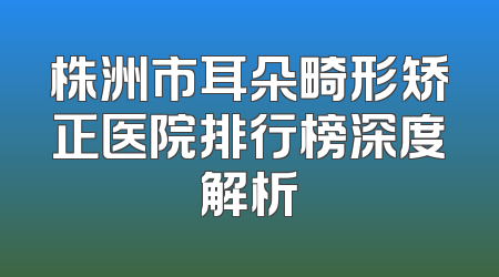 株洲市耳朵畸形矫正医院排行榜深度解析