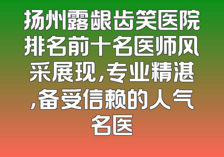 扬州露龈齿笑医院排名前十名医师风采展现，专业精湛，备受信赖的人气名医