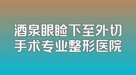酒泉眼睑下至外切手术专业整形医院