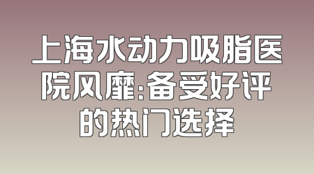 上海水动力吸脂医院风靡：备受好评的热门选择
