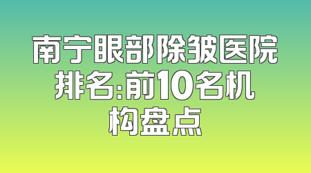 南宁眼部除皱医院排名：前10名机构盘点