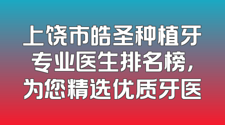 上饶市皓圣种植牙专业医生排名榜，为您精选优质牙医