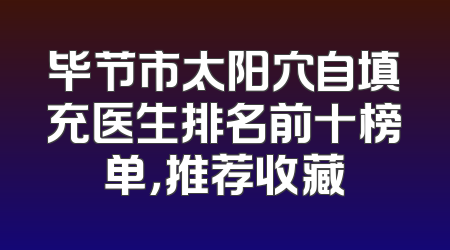 毕节市太阳穴自填充医生排名前十榜单，推荐收藏