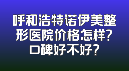 呼和浩特诺伊美整形医院价格怎样？口碑好不好？