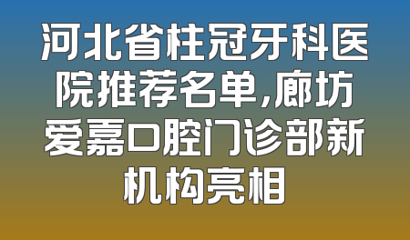 河北省柱冠牙科医院推荐名单，廊坊爱嘉口腔门诊部新机构亮相