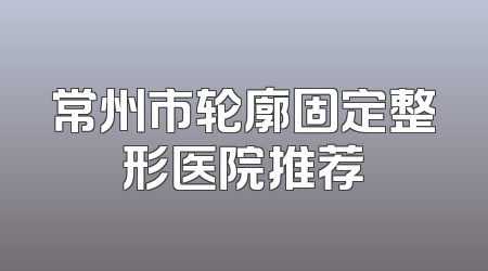 常州市轮廓固定整形医院推荐