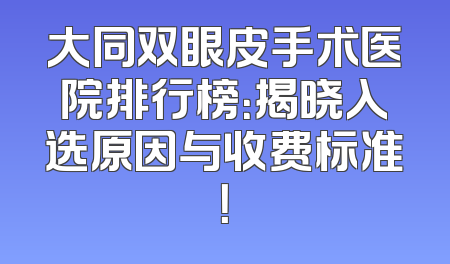 大同双眼皮手术医院排行榜：揭晓入选原因与收费标准！