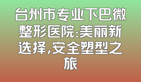 台州市专业下巴微整形医院：美丽新选择，安全塑型之旅