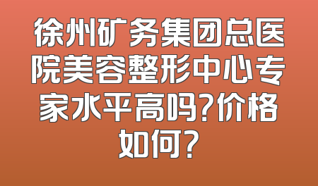 徐州矿务集团总医院美容整形中心专家水平高吗？价格如何？
