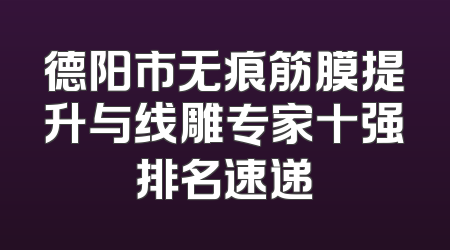 德阳市无痕筋膜提升与线雕专家十强排名速递