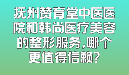 抚州赞育堂中医医院和韩尚医疗美容的整形服务，哪个更值得信赖？
