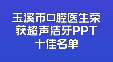玉溪市口腔医生荣获超声洁牙PPT十佳名单