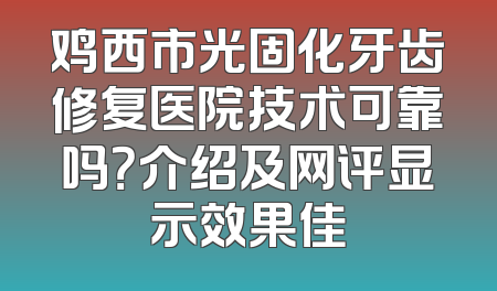 鸡西市光固化牙齿修复医院技术可靠吗？介绍及网评显示效果佳