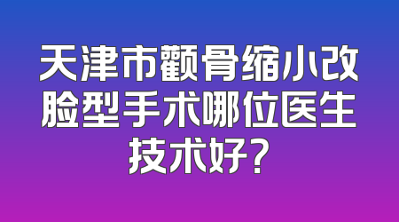 天津市颧骨缩小改脸型手术哪位医生技术好？