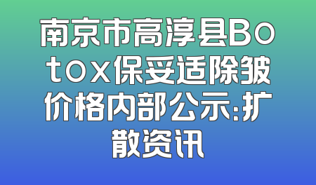 南京市高淳县Botox保妥适除皱价格内部公示：扩散资讯