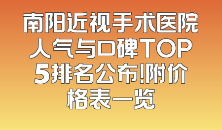 南阳近视手术医院人气与口碑TOP5排名公布！附价格表一览